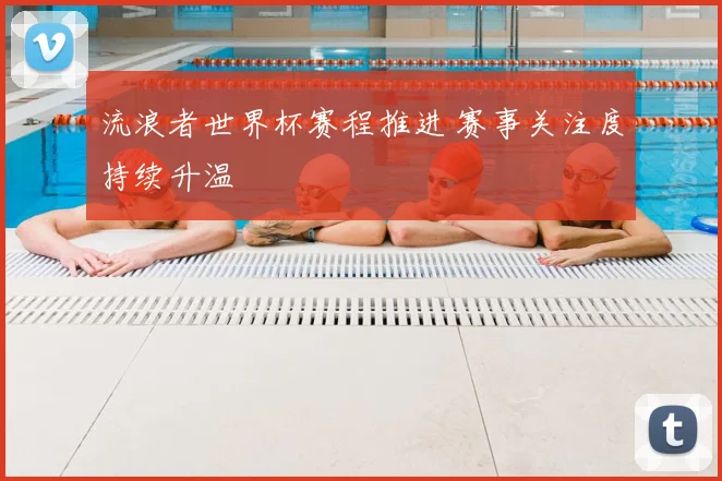 流浪者世界杯赛程推进 赛事关注度持续升温