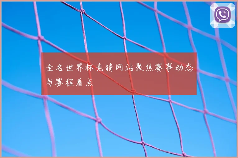 全名世界杯竞猜网站聚焦赛事动态与赛程看点