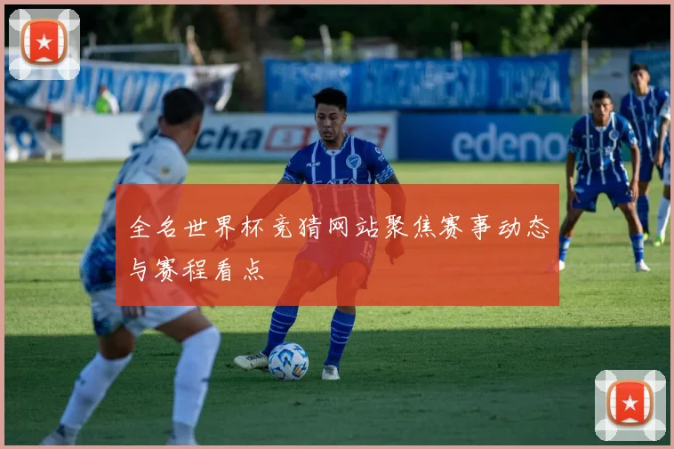 全名世界杯竞猜网站聚焦赛事动态与赛程看点