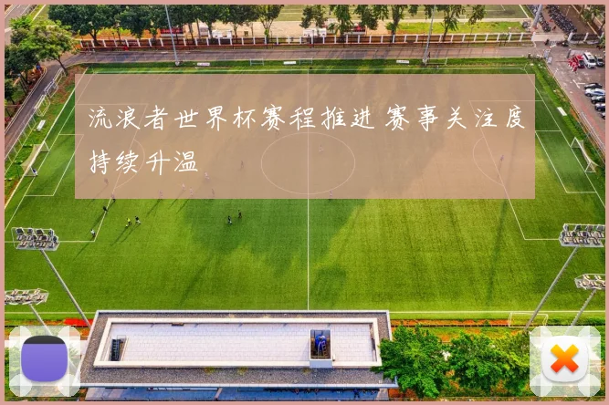流浪者世界杯赛程推进 赛事关注度持续升温