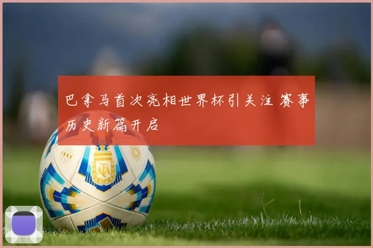 巴拿马首次亮相世界杯引关注 赛事历史新篇开启