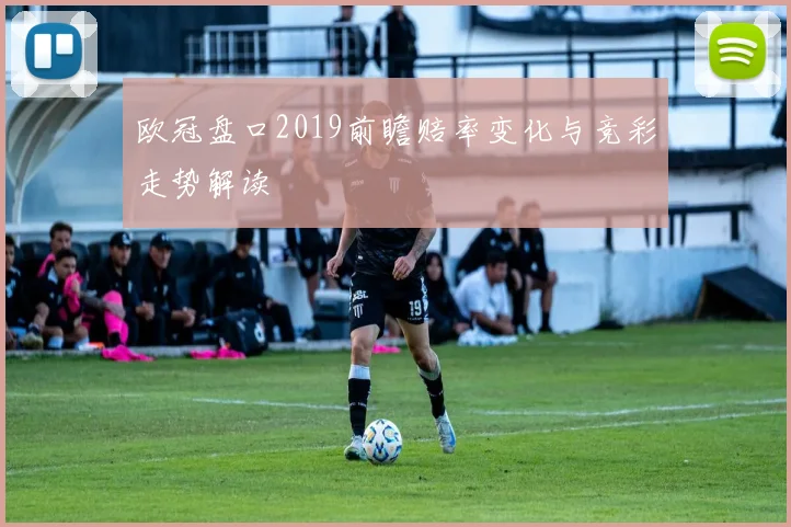 欧冠盘口2019前瞻赔率变化与竞彩走势解读