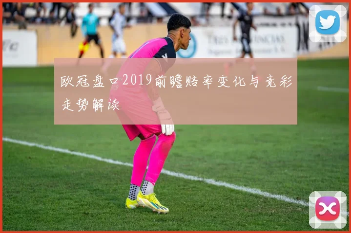 欧冠盘口2019前瞻赔率变化与竞彩走势解读
