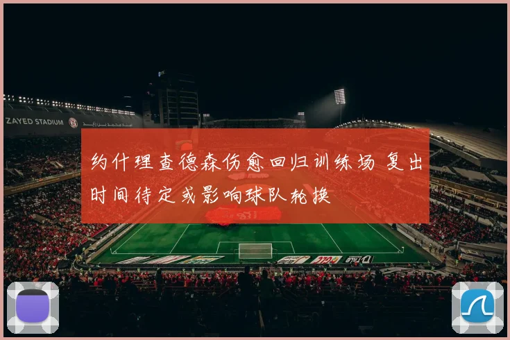 约什理查德森伤愈回归训练场 复出时间待定或影响球队轮换