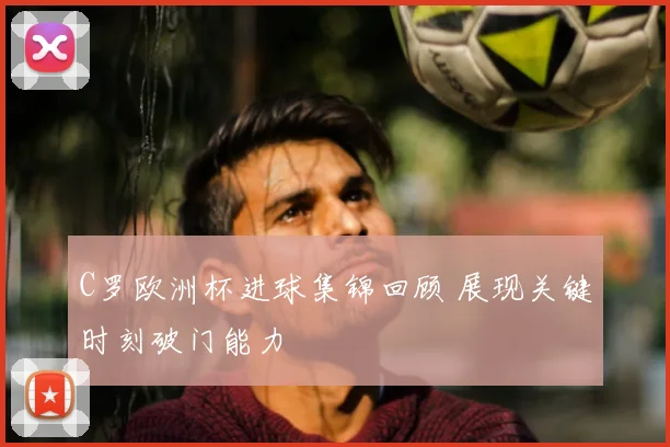 C罗欧洲杯进球集锦回顾 展现关键时刻破门能力