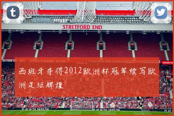 西班牙夺得2012欧洲杯冠军续写欧洲足坛辉煌