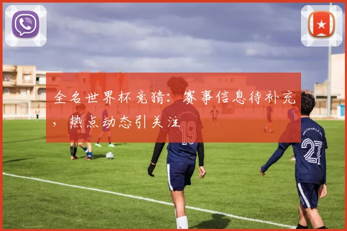 全名世界杯竞猜：赛事信息待补充，热点动态引关注